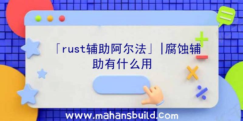 「rust辅助阿尔法」|腐蚀辅助有什么用